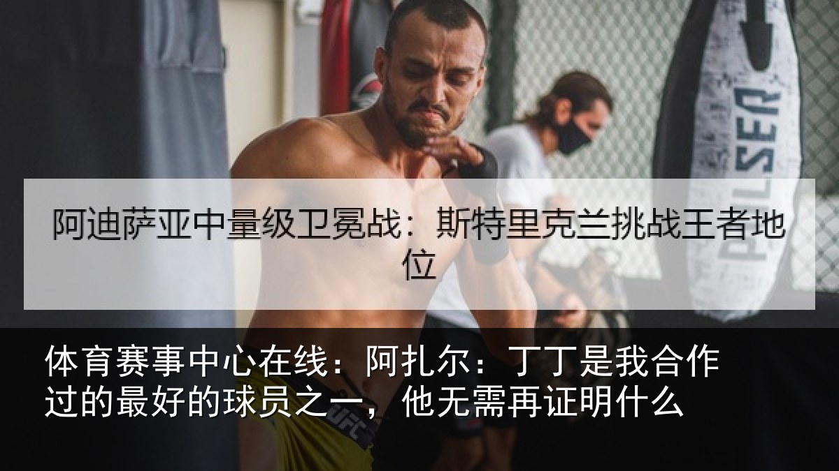 体育赛事中心在线:阿扎尔:丁丁是我合作过的最好的球员之一,他无需再证明什么